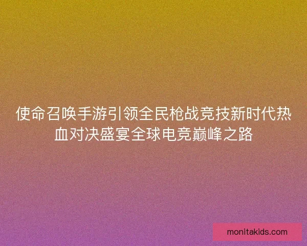 使命召唤手游引领全民枪战竞技新时代热血对决盛宴全球电竞巅峰之路