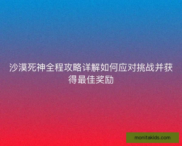 沙漠死神全程攻略详解如何应对挑战并获得最佳奖励