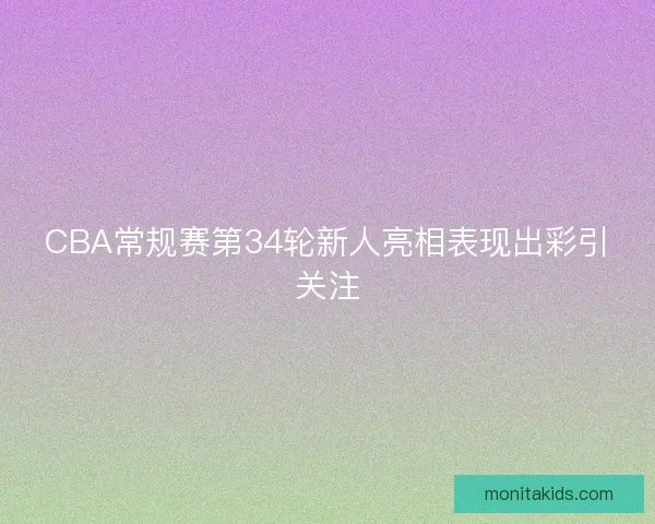 CBA常规赛第34轮新人亮相表现出彩引关注