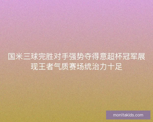 国米三球完胜对手强势夺得意超杯冠军展现王者气质赛场统治力十足
