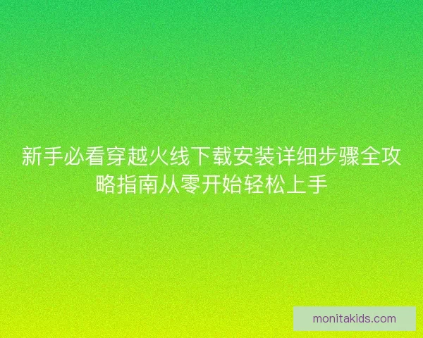 新手必看穿越火线下载安装详细步骤全攻略指南从零开始轻松上手 新手必看穿越火线下载安装详细步骤全攻略指南从零开始轻松上手