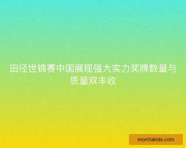 田径世锦赛中国展现强大实力奖牌数量与质量双丰收 田径世锦赛中国展现强大实力奖牌数量与质量双丰收