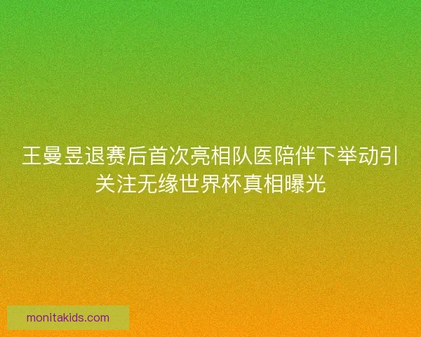 王曼昱退赛后首次亮相队医陪伴下举动引关注无缘世界杯真相曝光
