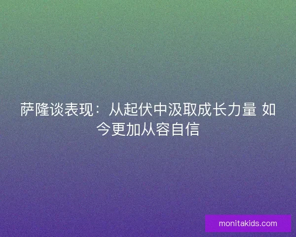 萨隆谈表现：从起伏中汲取成长力量 如今更加从容自信