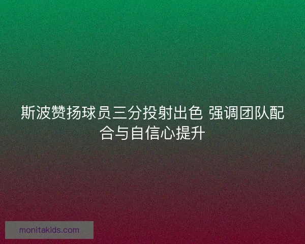 斯波赞扬球员三分投射出色 强调团队配合与自信心提升