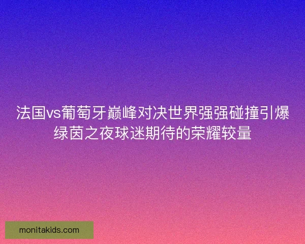 法国vs葡萄牙巅峰对决世界强强碰撞引爆绿茵之夜球迷期待的荣耀较量