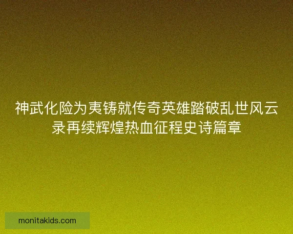 神武化险为夷铸就传奇英雄踏破乱世风云录再续辉煌热血征程史诗篇章