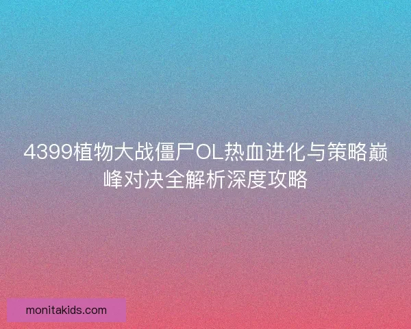 4399植物大战僵尸OL热血进化与策略巅峰对决全解析深度攻略