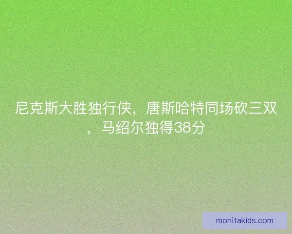 尼克斯大胜独行侠，唐斯哈特同场砍三双，马绍尔独得38分