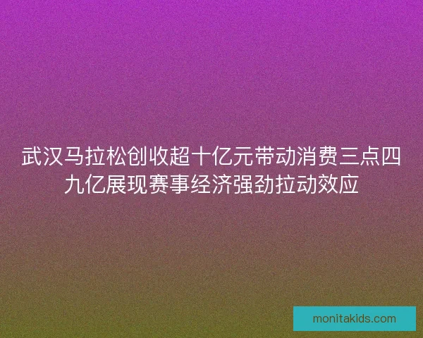 武汉马拉松创收超十亿元带动消费三点四九亿展现赛事经济强劲拉动效应