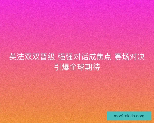 英法双双晋级 强强对话成焦点 赛场对决引爆全球期待