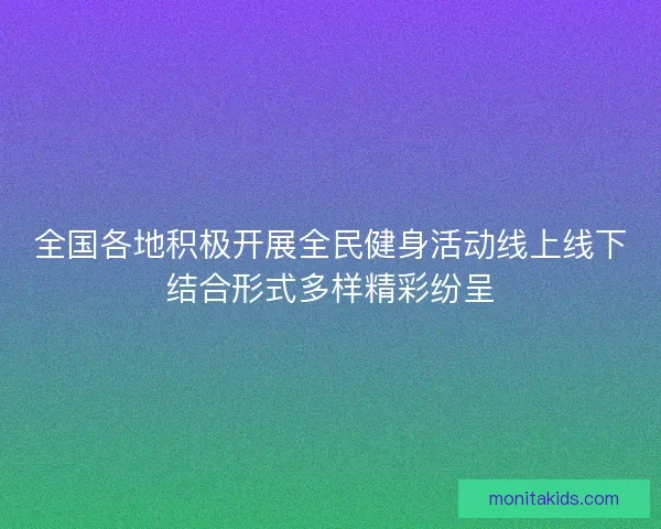 全国各地积极开展全民健身活动线上线下结合形式多样精彩纷呈