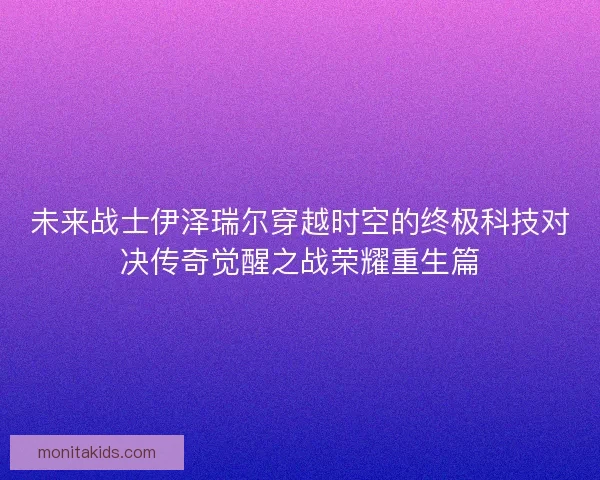 未来战士伊泽瑞尔穿越时空的终极科技对决传奇觉醒之战荣耀重生篇