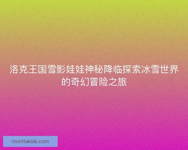 洛克王国雪影娃娃神秘降临探索冰雪世界的奇幻冒险之旅