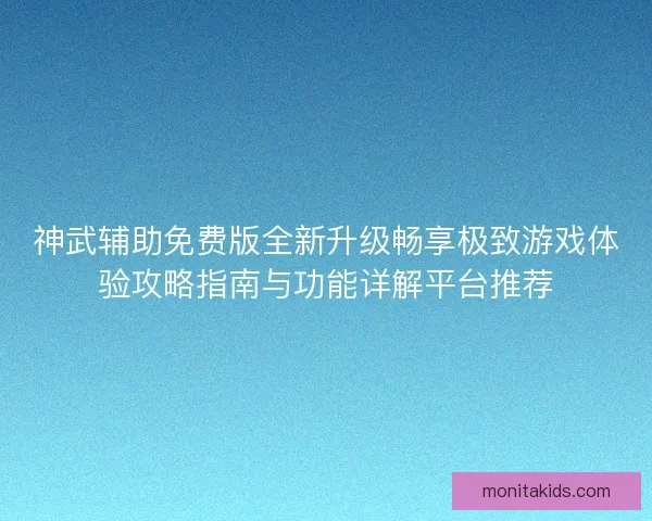 神武辅助免费版全新升级畅享极致游戏体验攻略指南与功能详解平台推荐