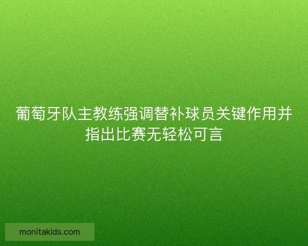 葡萄牙队主教练强调替补球员关键作用并指出比赛无轻松可言