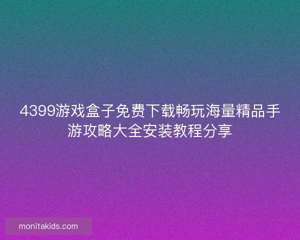 4399游戏盒子免费下载畅玩海量精品手游攻略大全安装教程分享 4399游戏盒子免费下载畅玩海量精品手游攻略大全安装教程分享