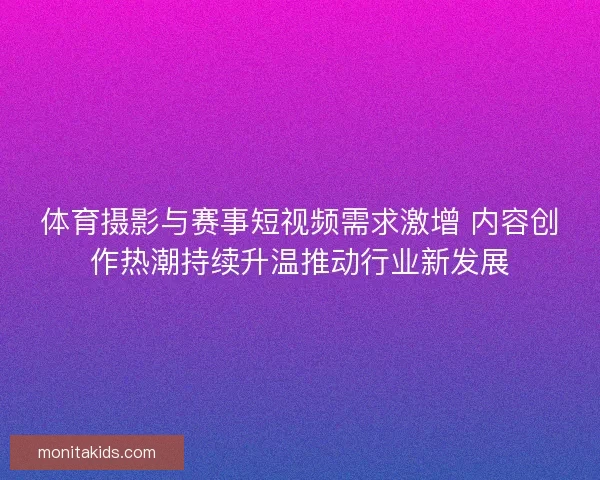体育摄影与赛事短视频需求激增 内容创作热潮持续升温推动行业新发展