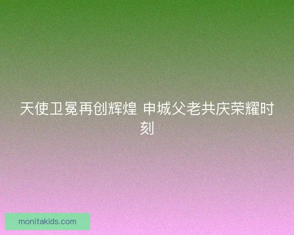 天使卫冕再创辉煌 申城父老共庆荣耀时刻