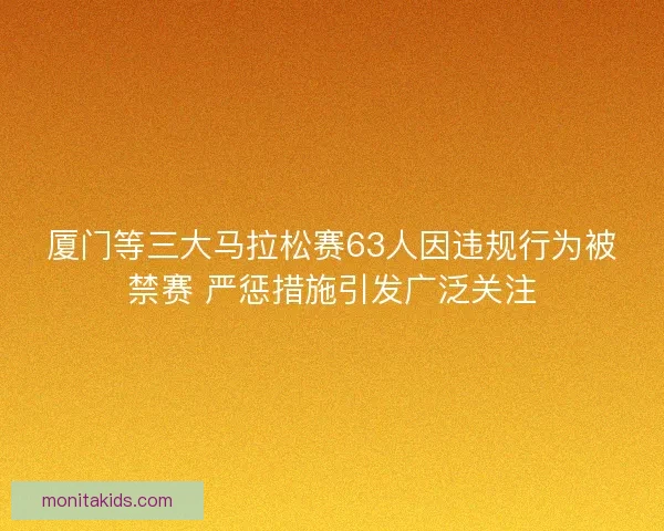 厦门等三大马拉松赛63人因违规行为被禁赛 严惩措施引发广泛关注
