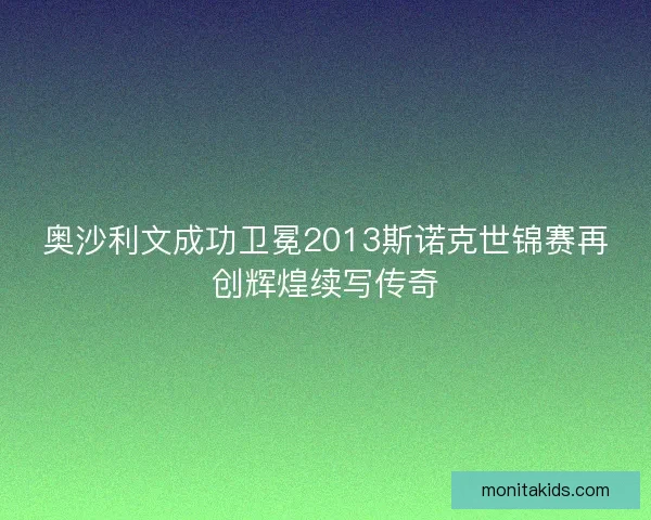 奥沙利文成功卫冕2013斯诺克世锦赛再创辉煌续写传奇