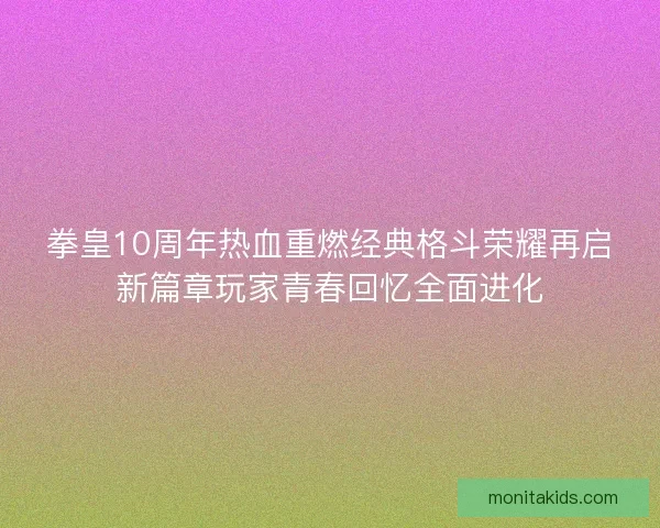 拳皇10周年热血重燃经典格斗荣耀再启新篇章玩家青春回忆全面进化 拳皇10周年热血重燃经典格斗荣耀再启新篇章玩家青春回忆全面进化