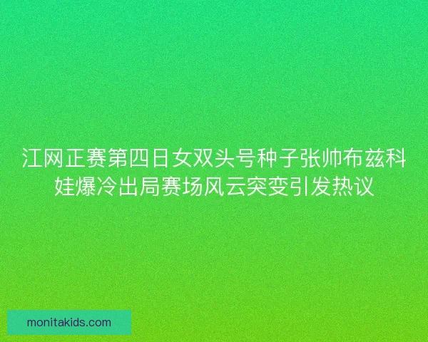 江网正赛第四日女双头号种子张帅布兹科娃爆冷出局赛场风云突变引发热议