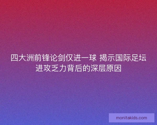 四大洲前锋论剑仅进一球 揭示国际足坛进攻乏力背后的深层原因