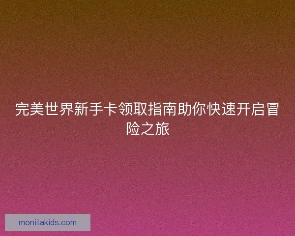 完美世界新手卡领取指南助你快速开启冒险之旅