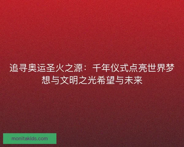 追寻奥运圣火之源:千年仪式点亮世界梦想与文明之光希望与未来 追寻奥运圣火之源:千年仪式点亮世界梦想与文明之光希望与未来