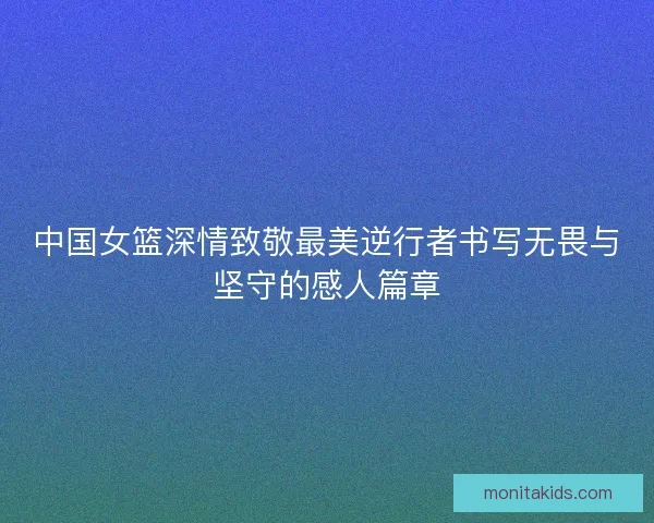 中国女篮深情致敬最美逆行者书写无畏与坚守的感人篇章 中国女篮深情致敬最美逆行者书写无畏与坚守的感人篇章