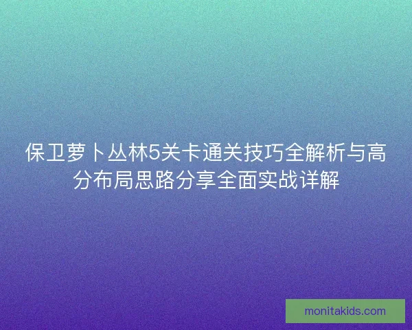 保卫萝卜丛林5关卡通关技巧全解析与高分布局思路分享全面实战详解