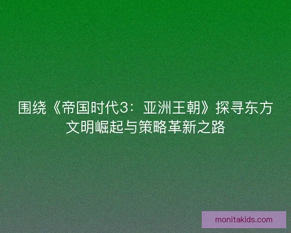 围绕《帝国时代3:亚洲王朝》探寻东方文明崛起与策略革新之路 围绕《帝国时代3:亚洲王朝》探寻东方文明崛起与策略革新之路