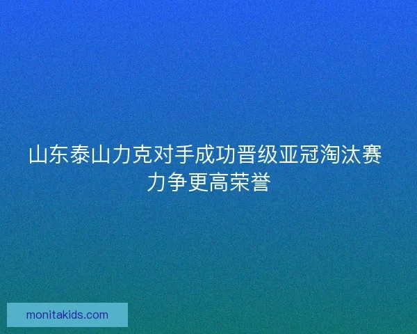 山东泰山力克对手成功晋级亚冠淘汰赛 力争更高荣誉