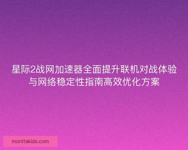 星际2战网加速器全面提升联机对战体验与网络稳定性指南高效优化方案