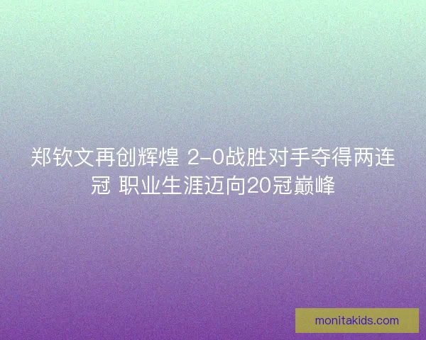 郑钦文再创辉煌 2-0战胜对手夺得两连冠 职业生涯迈向20冠巅峰