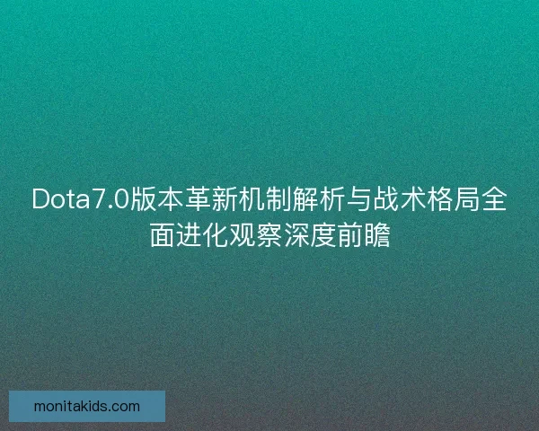 Dota7.0版本革新机制解析与战术格局全面进化观察深度前瞻 Dota7.0版本革新机制解析与战术格局全面进化观察深度前瞻