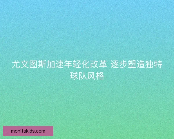 尤文图斯加速年轻化改革 逐步塑造独特球队风格