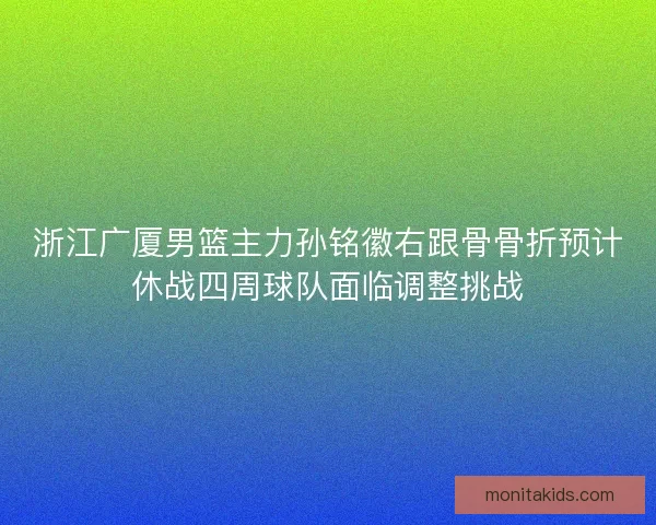 浙江广厦男篮主力孙铭徽右跟骨骨折预计休战四周球队面临调整挑战