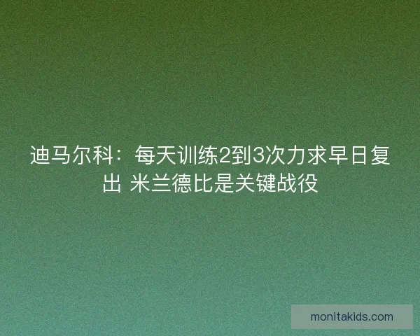 迪马尔科：每天训练2到3次力求早日复出 米兰德比是关键战役