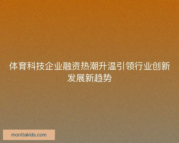 体育科技企业融资热潮升温引领行业创新发展新趋势 体育科技企业融资热潮升温引领行业创新发展新趋势