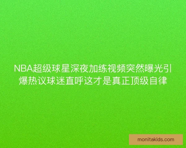 NBA超级球星深夜加练视频突然曝光引爆热议球迷直呼这才是真正顶级自律 NBA超级球星深夜加练视频突然曝光引爆热议球迷直呼这才是真正顶级自律