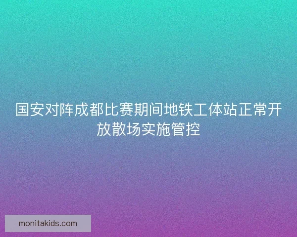 国安对阵成都比赛期间地铁工体站正常开放散场实施管控