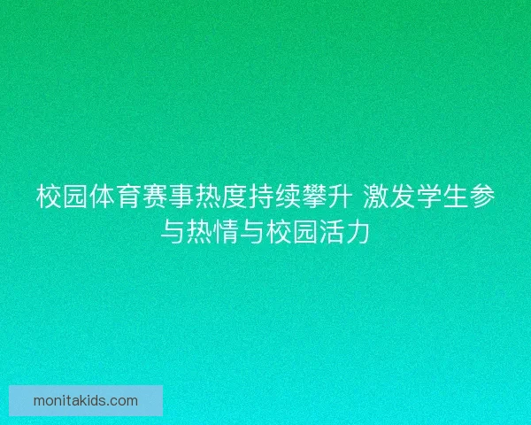校园体育赛事热度持续攀升 激发学生参与热情与校园活力 校园体育赛事热度持续攀升 激发学生参与热情与校园活力