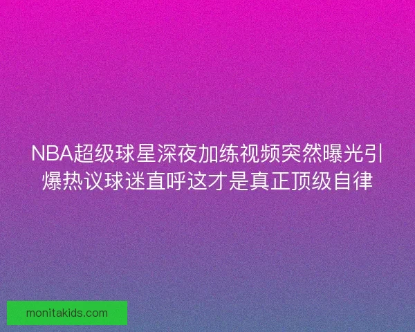 NBA超级球星深夜加练视频突然曝光引爆热议球迷直呼这才是真正顶级自律 NBA超级球星深夜加练视频突然曝光引爆热议球迷直呼这才是真正顶级自律