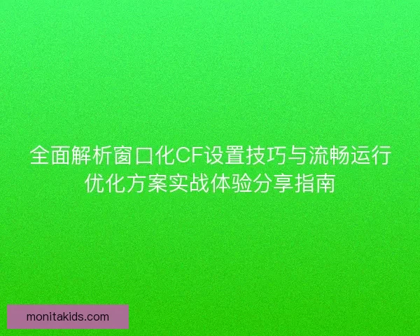 全面解析窗口化CF设置技巧与流畅运行优化方案实战体验分享指南 全面解析窗口化CF设置技巧与流畅运行优化方案实战体验分享指南