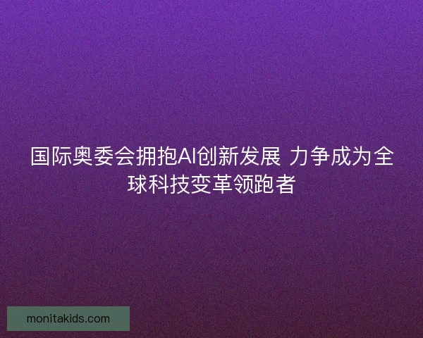 国际奥委会拥抱AI创新发展 力争成为全球科技变革领跑者 国际奥委会拥抱AI创新发展 力争成为全球科技变革领跑者