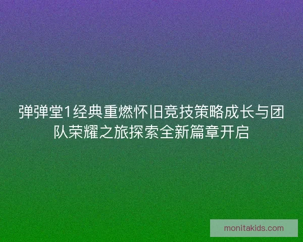 弹弹堂1经典重燃怀旧竞技策略成长与团队荣耀之旅探索全新篇章开启 弹弹堂1经典重燃怀旧竞技策略成长与团队荣耀之旅探索全新篇章开启