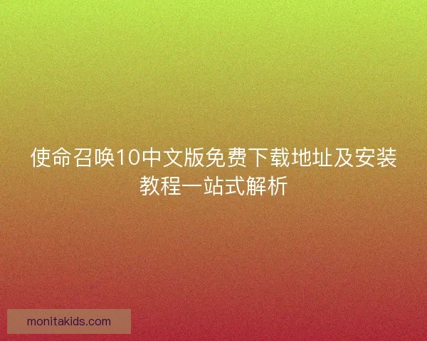 使命召唤10中文版免费下载地址及安装教程一站式解析