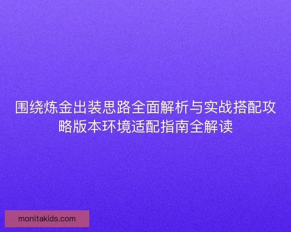 围绕炼金出装思路全面解析与实战搭配攻略版本环境适配指南全解读 围绕炼金出装思路全面解析与实战搭配攻略版本环境适配指南全解读
